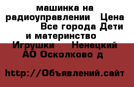 машинка на радиоуправлении › Цена ­ 1 000 - Все города Дети и материнство » Игрушки   . Ненецкий АО,Осколково д.